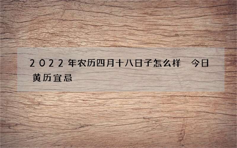 2022年农历四月十八日子怎么样 今日黄历宜忌